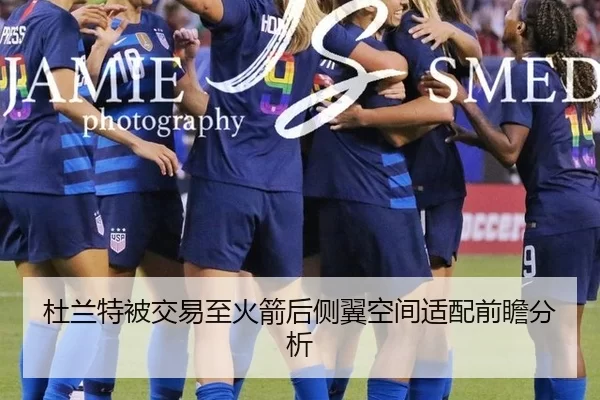 杜兰特被交易至火箭后侧翼空间适配前瞻分析