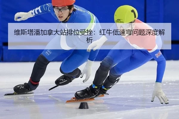 维斯塔潘加拿大站排位受挫：红牛低速弯问题深度解析